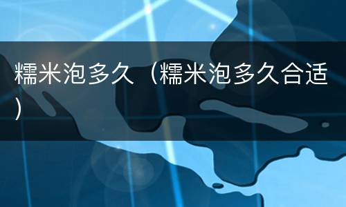 糯米泡多久（糯米泡多久合适）