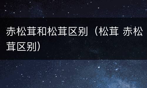 赤松茸和松茸区别（松茸 赤松茸区别）