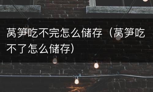 莴笋吃不完怎么储存（莴笋吃不了怎么储存）
