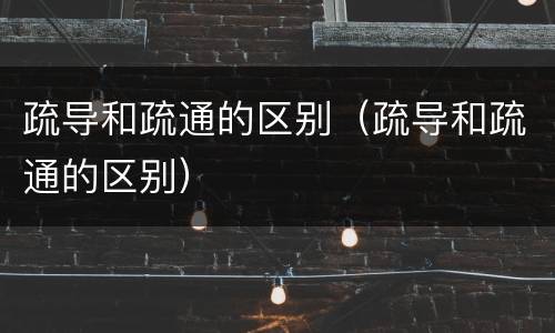 疏导和疏通的区别（疏导和疏通的区别）