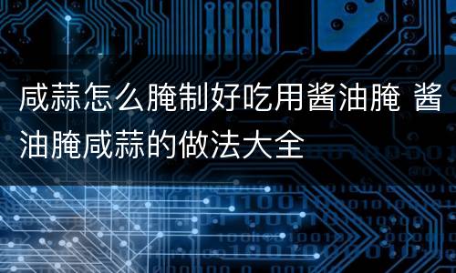 咸蒜怎么腌制好吃用酱油腌 酱油腌咸蒜的做法大全
