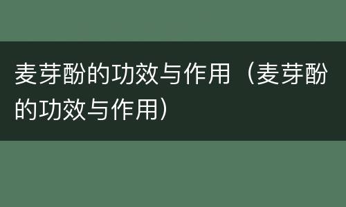 麦芽酚的功效与作用（麦芽酚的功效与作用）