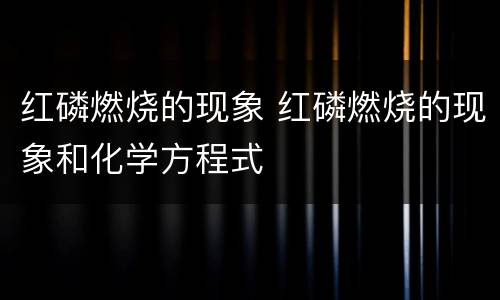 红磷燃烧的现象 红磷燃烧的现象和化学方程式