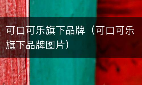 可口可乐旗下品牌（可口可乐旗下品牌图片）