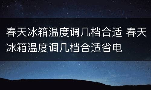 春天冰箱温度调几档合适 春天冰箱温度调几档合适省电