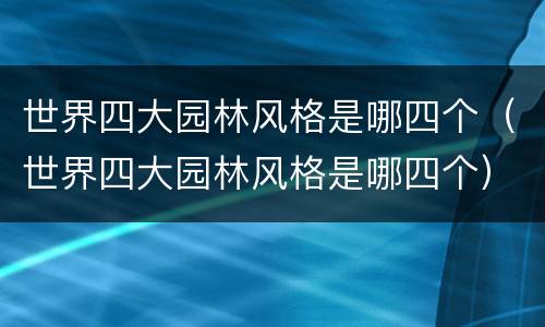 世界四大园林风格是哪四个（世界四大园林风格是哪四个）