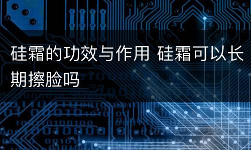 硅霜的功效与作用 硅霜可以长期擦脸吗