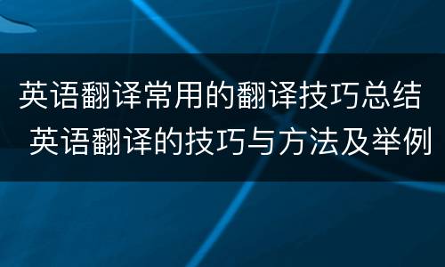 英语翻译常用的翻译技巧总结 英语翻译的技巧与方法及举例