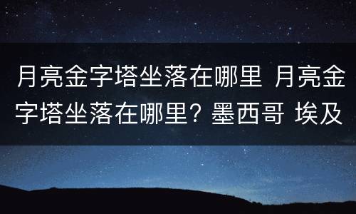 月亮金字塔坐落在哪里 月亮金字塔坐落在哪里? 墨西哥 埃及