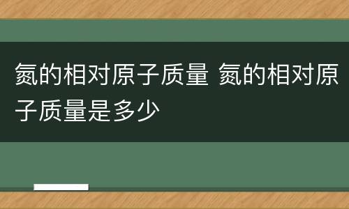 氮的相对原子质量 氮的相对原子质量是多少