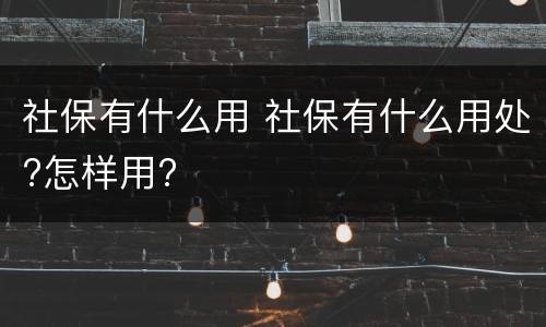 社保有什么用 社保有什么用处?怎样用?