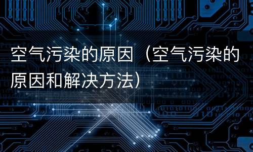 空气污染的原因（空气污染的原因和解决方法）