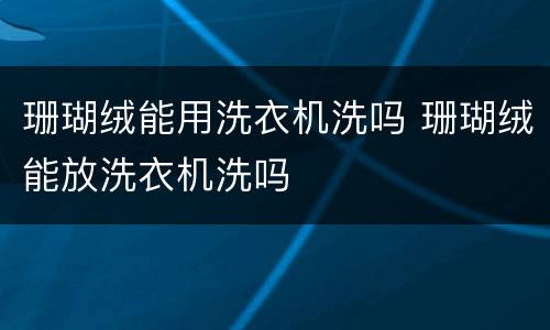 珊瑚绒能用洗衣机洗吗 珊瑚绒能放洗衣机洗吗