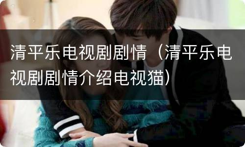 清平乐电视剧剧情（清平乐电视剧剧情介绍电视猫）