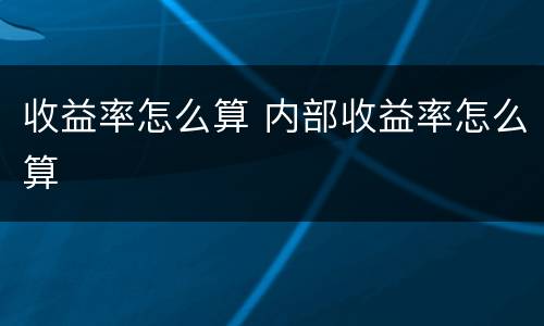 收益率怎么算 内部收益率怎么算