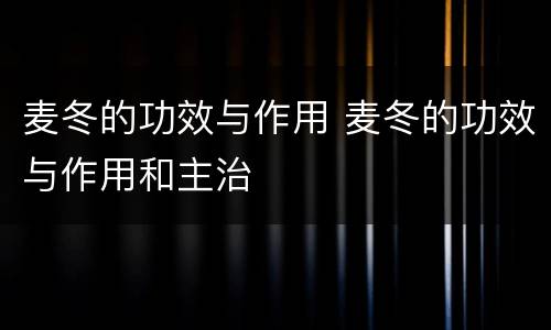 麦冬的功效与作用 麦冬的功效与作用和主治