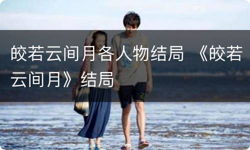 皎若云间月各人物结局 《皎若云间月》结局