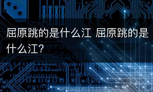 屈原跳的是什么江 屈原跳的是什么江?