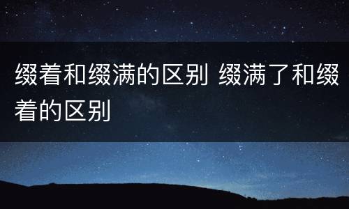 缀着和缀满的区别 缀满了和缀着的区别