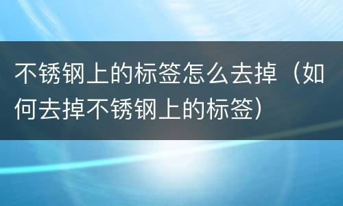 不锈钢上的标签怎么去掉（如何去掉不锈钢上的标签）