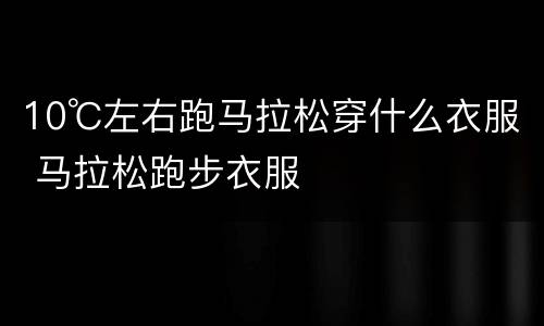 10℃左右跑马拉松穿什么衣服 马拉松跑步衣服