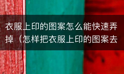衣服上印的图案怎么能快速弄掉（怎样把衣服上印的图案去掉）