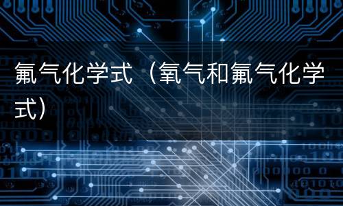 氟气化学式（氧气和氟气化学式）