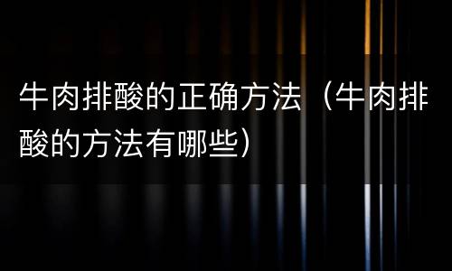 牛肉排酸的正确方法（牛肉排酸的方法有哪些）