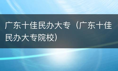 广东十佳民办大专（广东十佳民办大专院校）