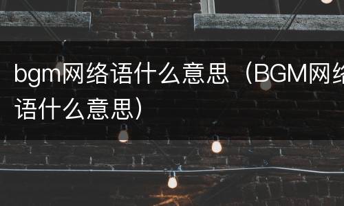 bgm网络语什么意思（BGM网络语什么意思）