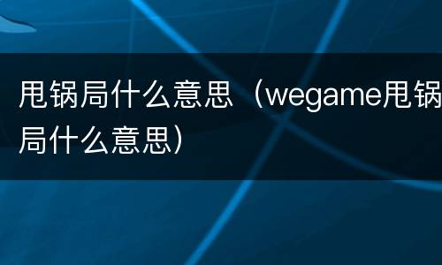 甩锅局什么意思（wegame甩锅局什么意思）