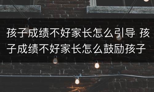 孩子成绩不好家长怎么引导 孩子成绩不好家长怎么鼓励孩子