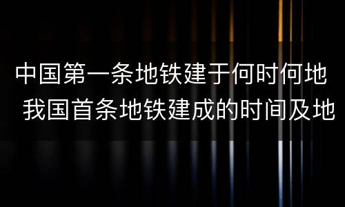 中国第一条地铁建于何时何地 我国首条地铁建成的时间及地点