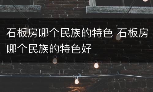 石板房哪个民族的特色 石板房哪个民族的特色好
