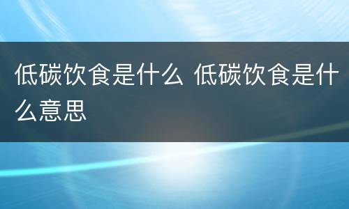 低碳饮食是什么 低碳饮食是什么意思