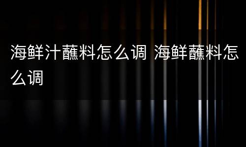海鲜汁蘸料怎么调 海鲜蘸料怎么调