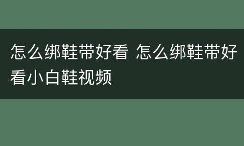 怎么绑鞋带好看 怎么绑鞋带好看小白鞋视频