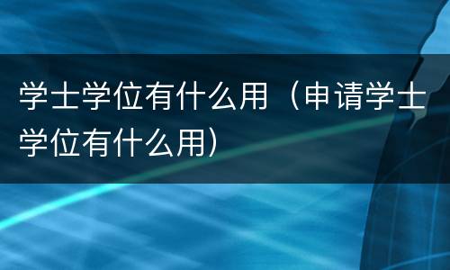 学士学位有什么用（申请学士学位有什么用）