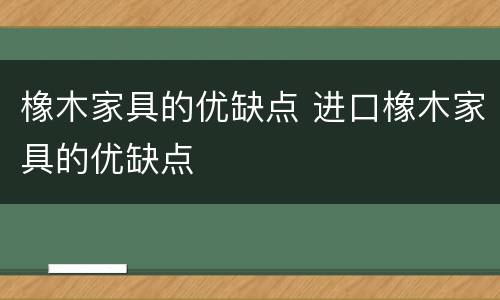 橡木家具的优缺点 进口橡木家具的优缺点