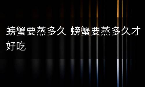 螃蟹要蒸多久 螃蟹要蒸多久才好吃