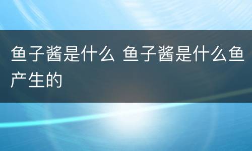 鱼子酱是什么 鱼子酱是什么鱼产生的