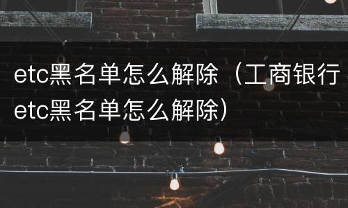 etc黑名单怎么解除（工商银行etc黑名单怎么解除）