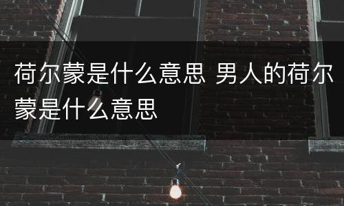荷尔蒙是什么意思 男人的荷尔蒙是什么意思
