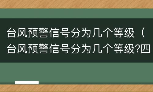台风预警信号分为几个等级（台风预警信号分为几个等级?四个三个两个）