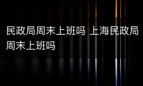 民政局周末上班吗 上海民政局周末上班吗