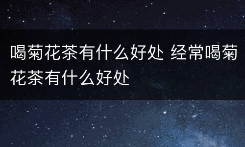 喝菊花茶有什么好处 经常喝菊花茶有什么好处