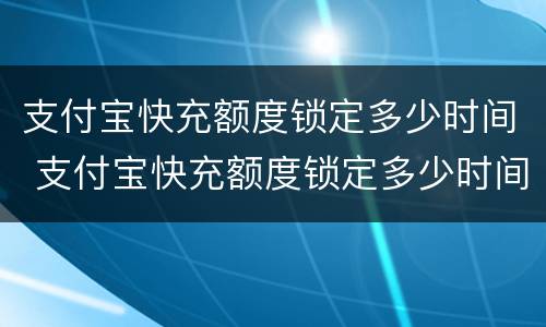 支付宝快充额度锁定多少时间 支付宝快充额度锁定多少时间解除