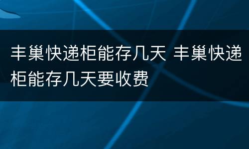 丰巢快递柜能存几天 丰巢快递柜能存几天要收费