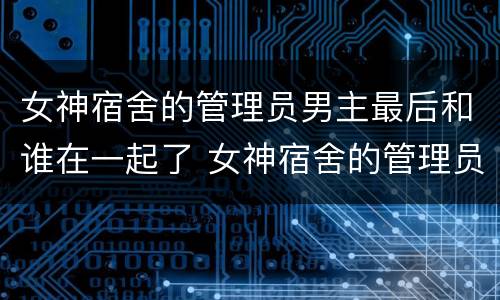 女神宿舍的管理员男主最后和谁在一起了 女神宿舍的管理员男主和谁在一起