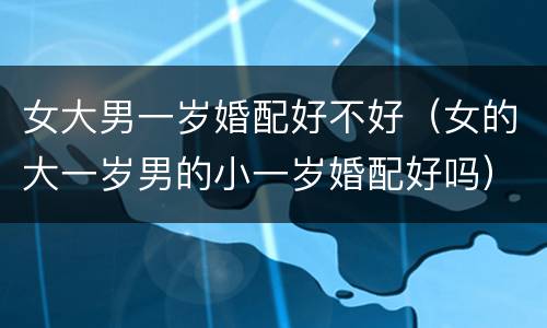 女大男一岁婚配好不好（女的大一岁男的小一岁婚配好吗）